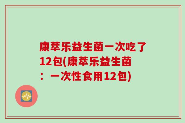 康萃乐益生菌一次吃了12包(康萃乐益生菌：一次性食用12包)