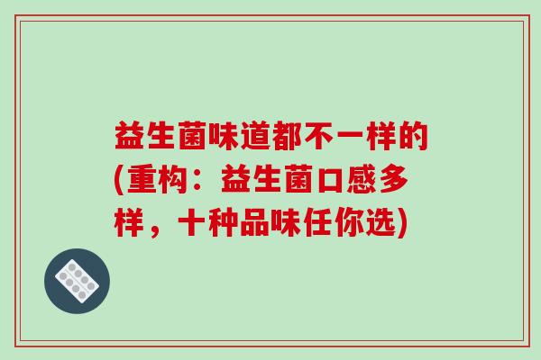 益生菌味道都不一样的(重构：益生菌口感多样，十种品味任你选)