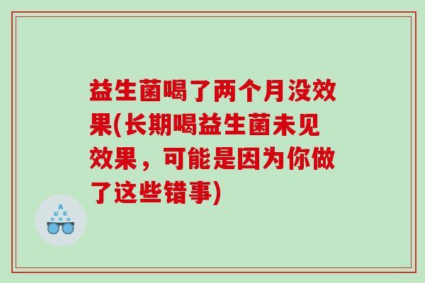 益生菌喝了两个月没效果(长期喝益生菌未见效果，可能是因为你做了这些错事)