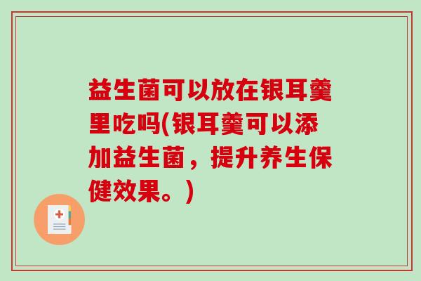 益生菌可以放在银耳羹里吃吗(银耳羹可以添加益生菌，提升养生保健效果。)