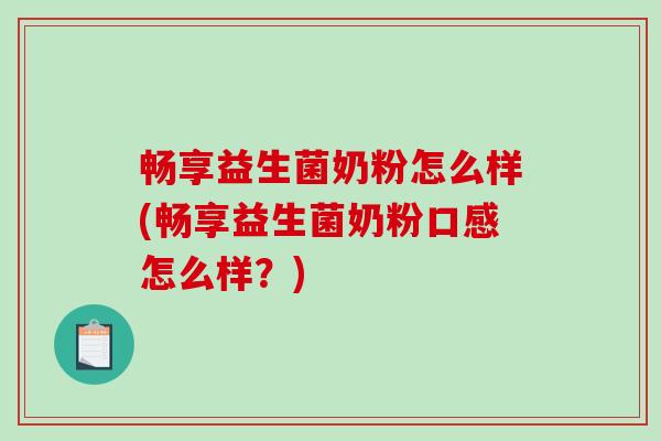 畅享益生菌奶粉怎么样(畅享益生菌奶粉口感怎么样？)