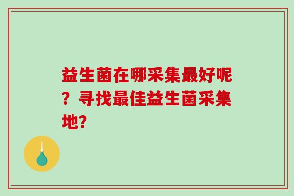 益生菌在哪采集好呢？寻找佳益生菌采集地？