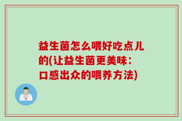 益生菌怎么喂好吃点儿的(让益生菌更美味：口感出众的喂养方法)