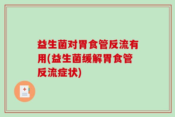 益生菌对胃食管反流有用(益生菌缓解胃食管反流症状) 益生菌对胃食管反流有用(益生菌缓解胃食管反流症状)