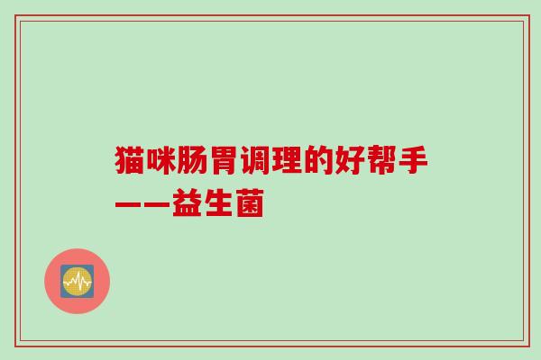 猫咪肠胃调理的好帮手——益生菌