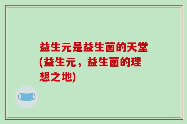 益生元是益生菌的天堂(益生元,益生菌的理想之地) 益生元是益生菌的天堂(益生元,益生菌的理想之地)