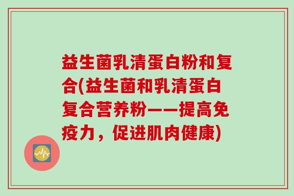 益生菌乳清蛋白粉和复合(益生菌和乳清蛋白复合营养粉——提高免疫力，促进肌肉健康)