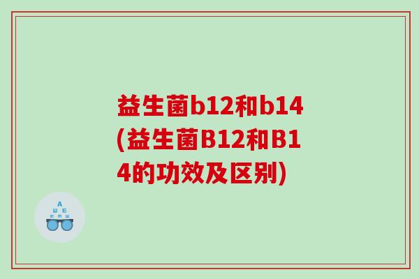 益生菌b12和b14(益生菌B12和B14的功效及区别)
