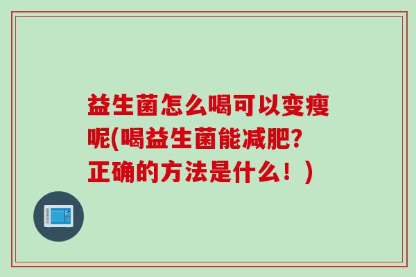 益生菌怎么喝可以变瘦呢(喝益生菌能减肥？正确的方法是什么！)