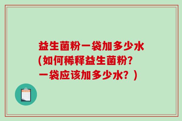 益生菌粉一袋加多少水(如何稀释益生菌粉？一袋应该加多少水？)