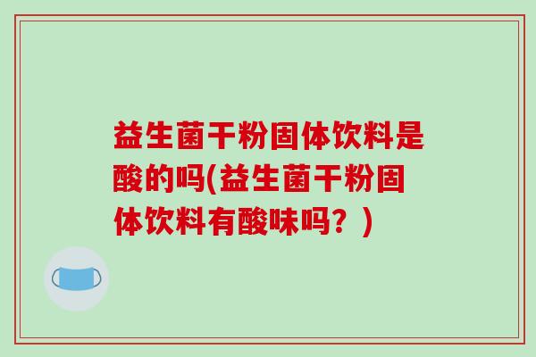 益生菌干粉固体饮料是酸的吗(益生菌干粉固体饮料有酸味吗？)