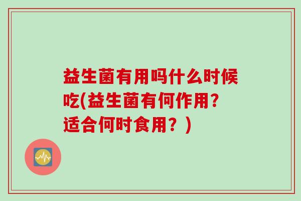 益生菌有用吗什么时候吃(益生菌有何作用？适合何时食用？)