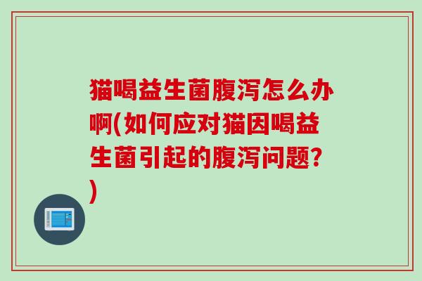 猫喝益生菌腹泻怎么办啊(如何应对猫因喝益生菌引起的腹泻问题？)