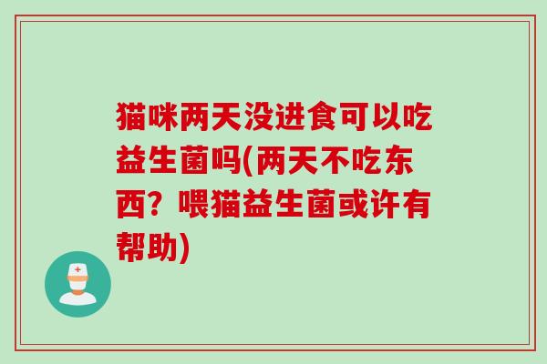 猫咪两天没进食可以吃益生菌吗(两天不吃东西？喂猫益生菌或许有帮助)