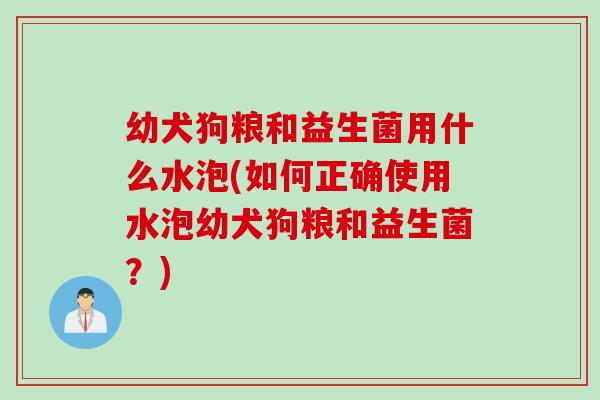 幼犬狗粮和益生菌用什么水泡(如何正确使用水泡幼犬狗粮和益生菌？)