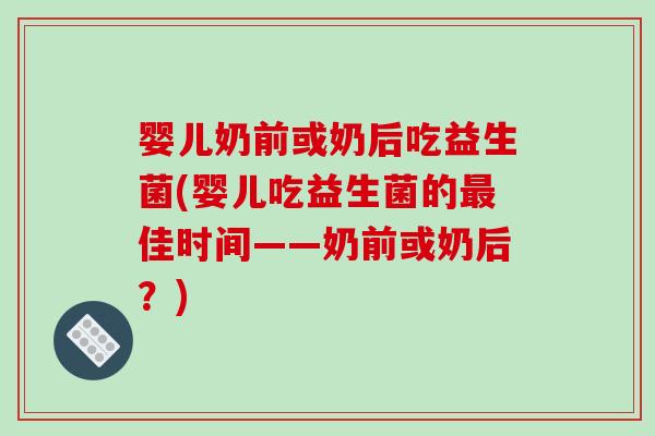 婴儿奶前或奶后吃益生菌(婴儿吃益生菌的最佳时间——奶前或奶后？)