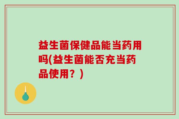 益生菌保健品能当药用吗(益生菌能否充当药品使用?) 益生菌保健品能当药用吗(益生菌能否充当药品使用?)