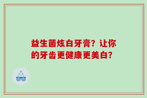 益生菌炫白牙膏?让你的牙齿更健康更美白? 益生菌炫白牙膏?让你的牙齿更健康更美白?