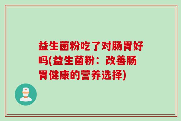 益生菌粉吃了对肠胃好吗(益生菌粉:改善肠胃健康的营养选择) 益生菌粉吃了对肠胃好吗(益生菌粉:改善肠胃健康的营养选择)