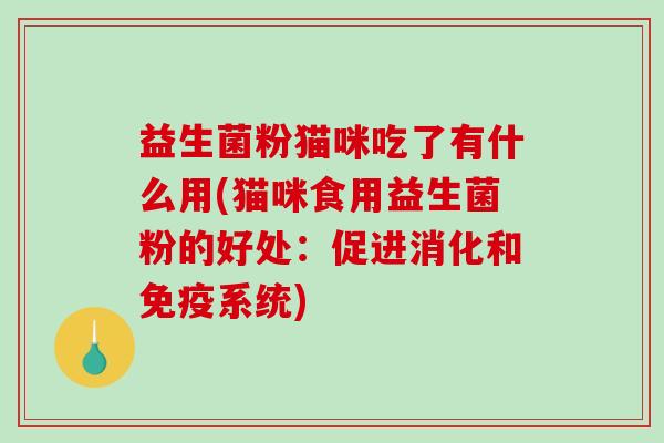 益生菌粉猫咪吃了有什么用(猫咪食用益生菌粉的好处：促进消化和免疫系统)