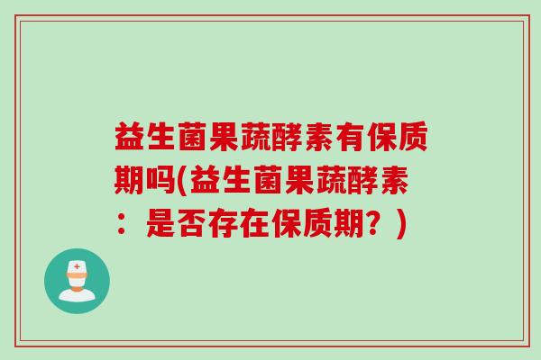 益生菌果蔬酵素有保质期吗(益生菌果蔬酵素：是否存在保质期？)