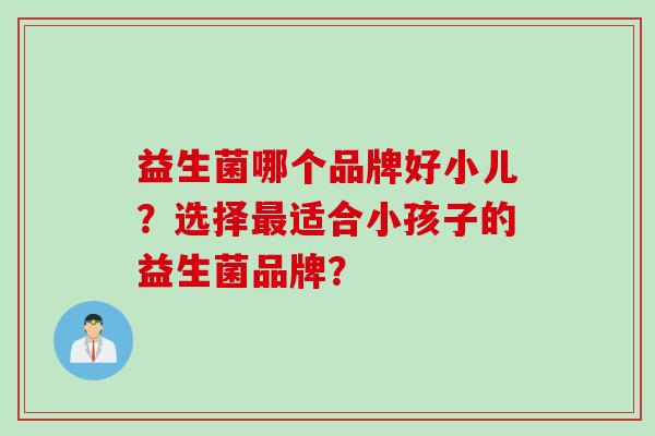 益生菌哪个品牌好小儿？选择最适合小孩子的益生菌品牌？