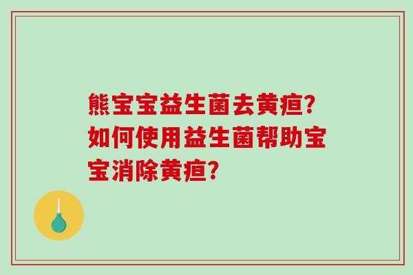 熊宝宝益生菌去黄疸？如何使用益生菌帮助宝宝消除黄疸？