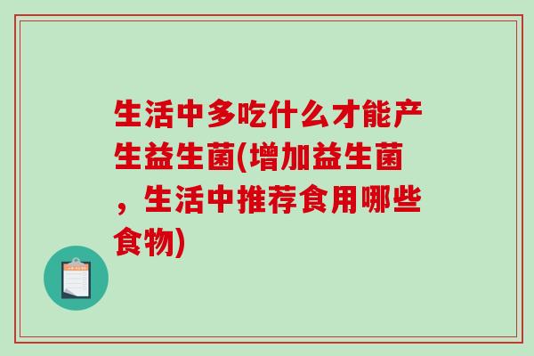 生活中多吃什么才能产生益生菌(增加益生菌，生活中推荐食用哪些食物)