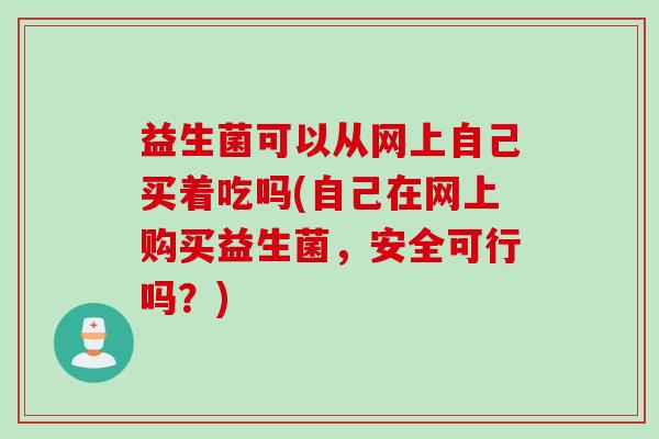 益生菌可以从网上自己买着吃吗(自己在网上购买益生菌，安全可行吗？)
