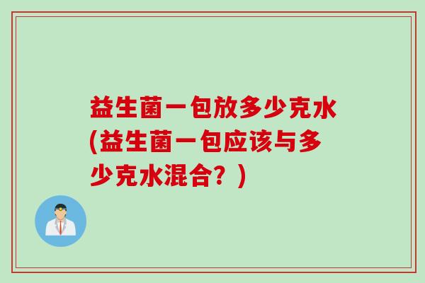 益生菌一包放多少克水(益生菌一包应该与多少克水混合？)