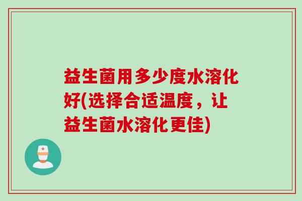 益生菌用多少度水溶化好(选择合适温度，让益生菌水溶化更佳)