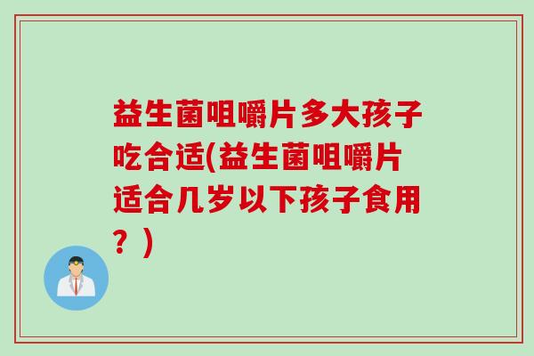 益生菌咀嚼片多大孩子吃合适(益生菌咀嚼片适合几岁以下孩子食用？)