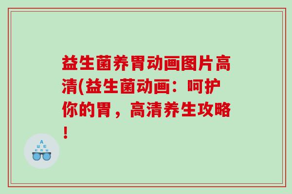 益生菌养胃动画图片高清(益生菌动画：呵护你的胃，高清养生攻略！