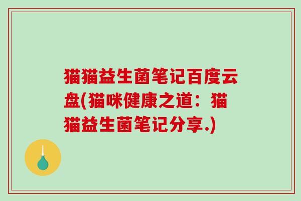猫猫益生菌笔记百度云盘(猫咪健康之道：猫猫益生菌笔记分享.)