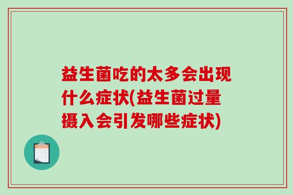 益生菌吃的太多会出现什么症状(益生菌过量摄入会引发哪些症状)