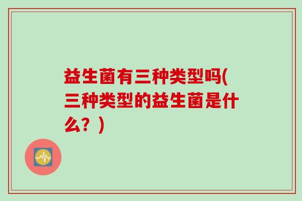 益生菌有三种类型吗(三种类型的益生菌是什么？)