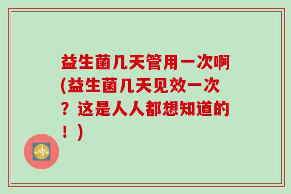 益生菌几天管用一次啊(益生菌几天见效一次？这是人人都想知道的！)
