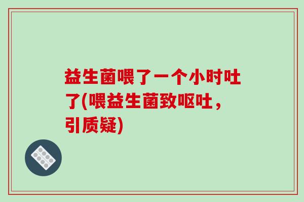 益生菌喂了一个小时吐了(喂益生菌致呕吐，引质疑)