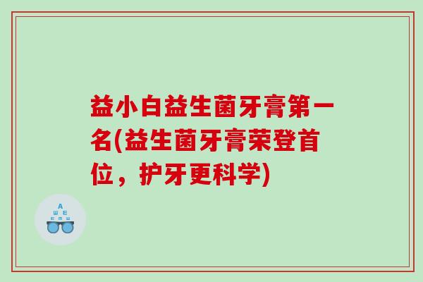 益小白益生菌牙膏第一名(益生菌牙膏荣登首位，护牙更科学)