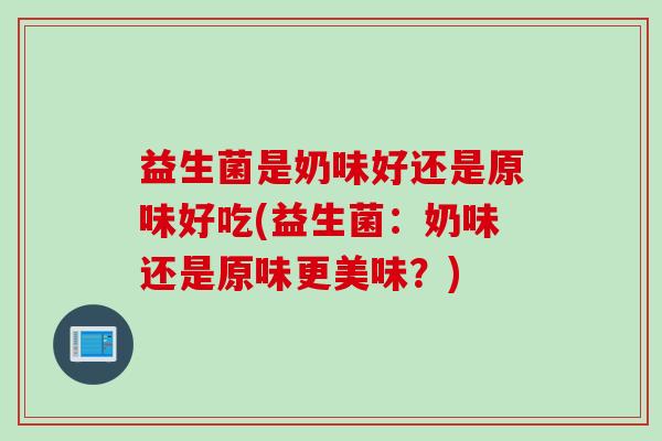 益生菌是奶味好还是原味好吃(益生菌：奶味还是原味更美味？)