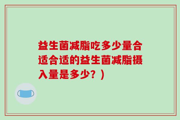益生菌减脂吃多少量合适合适的益生菌减脂摄入量是多少？)