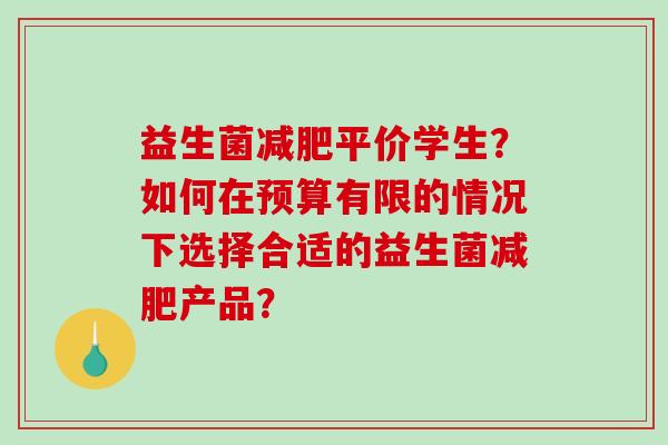 益生菌减肥平价学生？如何在预算有限的情况下选择合适的益生菌减肥产品？