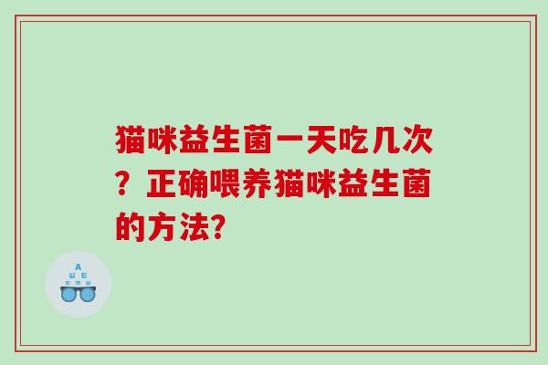 猫咪益生菌一天吃几次？正确喂养猫咪益生菌的方法？