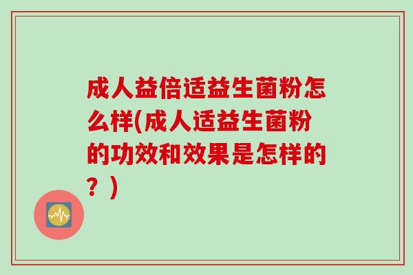 成人益倍适益生菌粉怎么样(成人适益生菌粉的功效和效果是怎样的？)