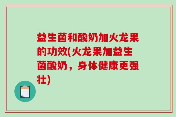 益生菌和酸奶加火龙果的功效(火龙果加益生菌酸奶，身体健康更强壮)
