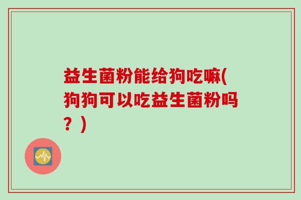 益生菌粉能给狗吃嘛(狗狗可以吃益生菌粉吗？)