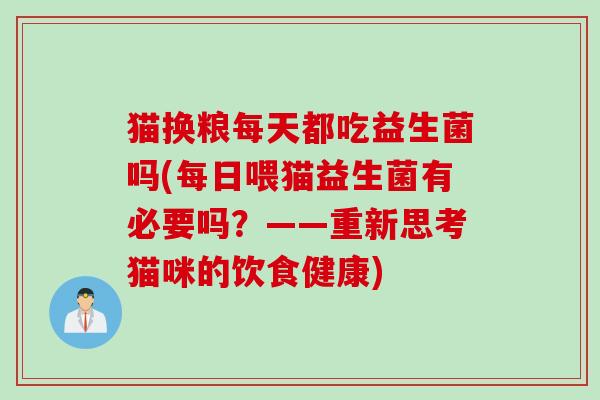 猫换粮每天都吃益生菌吗(每日喂猫益生菌有必要吗？——重新思考猫咪的饮食健康)