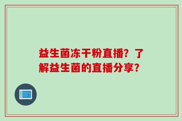益生菌冻干粉直播？了解益生菌的直播分享？