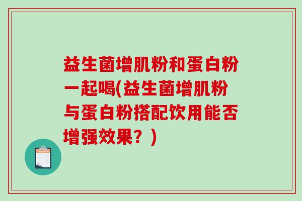 益生菌增肌粉和蛋白粉一起喝(益生菌增肌粉与蛋白粉搭配饮用能否增强效果？)