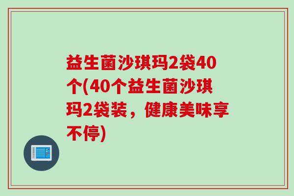 益生菌沙琪玛2袋40个(40个益生菌沙琪玛2袋装，健康美味享不停)